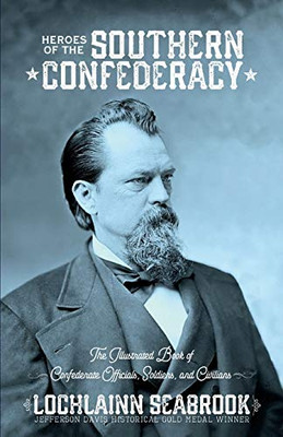 Heroes Of The Southern Confederacy: The Illustrated Book Of Confederate Officials, Soldiers, And Civilians - 9781955351003
