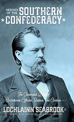 Heroes Of The Southern Confederacy: The Illustrated Book Of Confederate Officials, Soldiers, And Civilians - 9781955351010