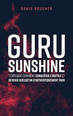 Guru Sunshine TâExplique Comment Conquã©Rir LâInutile Et Devenir QuelquâUn DâAuthentiquement Faux (French Edition)