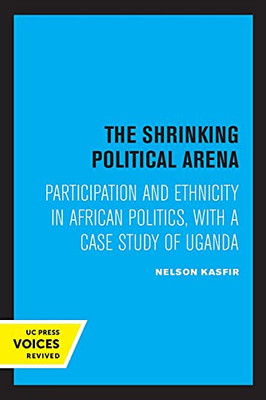 The Shrinking Political Arena: Participation And Ethnicity In African Politics, With A Case Study Of Uganda - 9780520315594