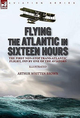 Flying The Atlantic In Sixteen Hours: The First Non-Stop Trans-Atlantic Flight, 1919 By One Of The Aviators - 9781782829348
