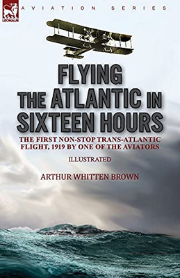 Flying The Atlantic In Sixteen Hours: The First Non-Stop Trans-Atlantic Flight, 1919 By One Of The Aviators - 9781782829355