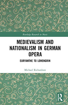 Medievalism and Nationalism in German Opera: Euryanthe to Lohengrin (Routledge Research in Music)