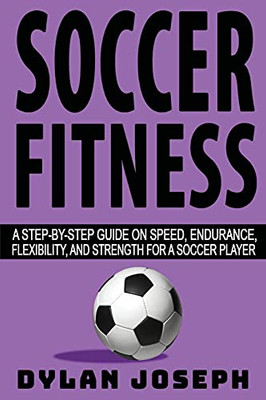 Soccer Fitness: A Step-By-Step Guide On Speed, Endurance, Flexibility, And Strength For A Soccer Player (Understand Soccer)