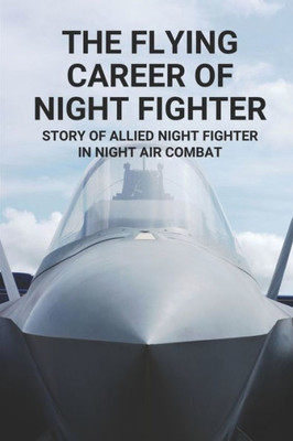 The Flying Career Of Night Fighter: Story Of Allied Night Fighter In Night Air Combat: The Life Of Military Aircraft And Night Fighter