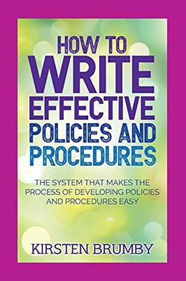 How To Write Effective Policies And Procedures: The System That Makes The Process Of Developing Policies And Procedures Easy