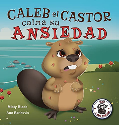 Caleb El Castor Calma Su Ansiedad: Brave The Beaver Has The Worry Warts (Spanish Edition) (Zac Y Sus Amigos) - 9781951292485