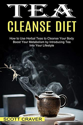 Tea Cleanse Diet: Boost Your Metabolism By Introducing Tea Into Your Lifestyle (How To Use Herbal Teas To Cleanse Your Body)