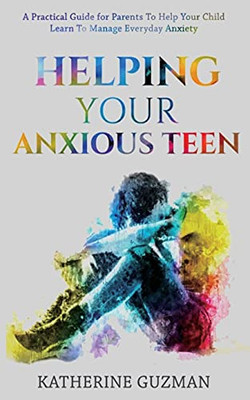 Helping Your Anxious Teen: A Practical Guide For Parents To Help Your Child Learn To Manage Everyday Anxiety - 9781990404047