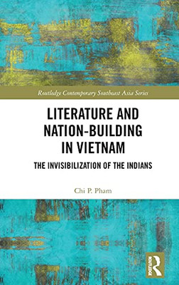 Literature And Nation-Building In Vietnam: The Invisibilization Of The Indians (Routledge Contemporary Southeast Asia Series)