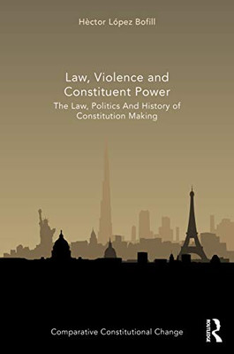 Law, Violence And Constituent Power: The Law, Politics And History Of Constitution Making (Comparative Constitutional Change)