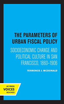 The Parameters Of Urban Fiscal Policy: Socioeconomic Change And Political Culture In San Francisco, 1860-1906 - 9780520369375