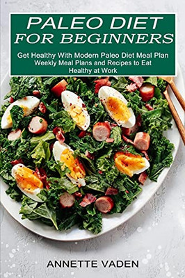 Paleo Diet For Beginners: Get Healthy With Modern Paleo Diet Meal Plan (Weekly Meal Plans And Recipes To Eat Healthy At Work)