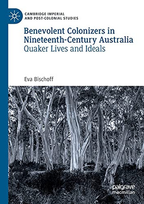 Benevolent Colonizers In Nineteenth-Century Australia: Quaker Lives And Ideals (Cambridge Imperial And Post-Colonial Studies)