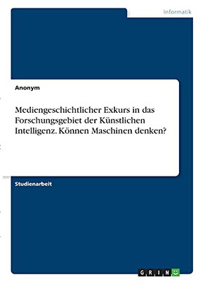 Mediengeschichtlicher Exkurs In Das Forschungsgebiet Der Kã¼Nstlichen Intelligenz. Kã¶Nnen Maschinen Denken? (German Edition)