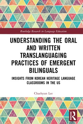 Understanding The Oral And Written Translanguaging Practices Of Emergent Bilinguals (Routledge Research In Language Education)