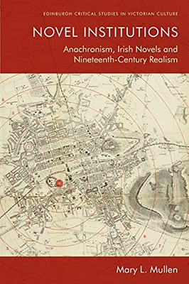 Novel Institutions: Anachronism, Irish Novels And Nineteenth-Century Realism (Edinburgh Critical Studies In Victorian Culture)