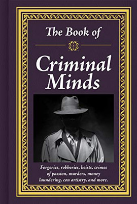 The Book Of Criminal Minds: Forgeries, Robberies, Heists, Crimes Of Passion, Murders, Money Laundering, Con Artistry, And More