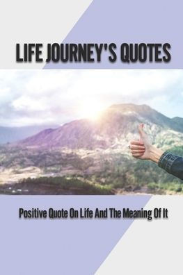 Life Journey's Quotes: Positive Quote On Life And The Meaning Of It: Full Meaning Of Life