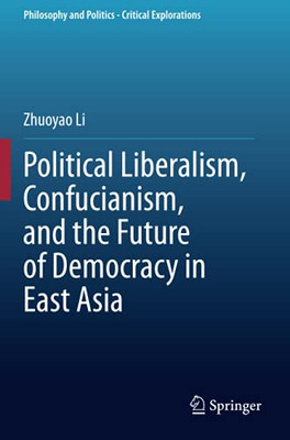 Political Liberalism, Confucianism, And The Future Of Democracy In East Asia (Philosophy And Politics - Critical Explorations)
