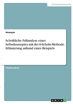 Schriftliche Fallanalyse Eines Selbstkonzeptes Mit Der 6-Schritt-Methode. Erlã¤Uterung Anhand Eines Beispiels (German Edition)