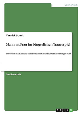 Mann Vs. Frau Im Bã¼Rgerlichen Trauerspiel: Inwiefern Wurden Die Traditionellen Geschlechterrollen Umgesetzt? (German Edition)