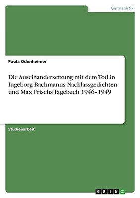 Die Auseinandersetzung Mit Dem Tod In Ingeborg Bachmanns Nachlassgedichten Und Max Frischs Tagebuch 1946-1949 (German Edition)