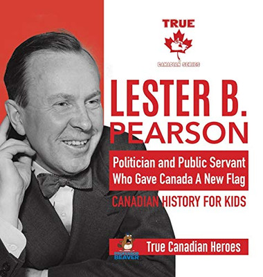 Lester B. Pearson - Politician And Public Servant Who Gave Canada A New Flag - Canadian History For Kids - True Canadian Heroes