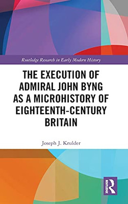 The Execution Of Admiral John Byng As A Microhistory Of Eighteenth-Century Britain (Routledge Research In Early Modern History)