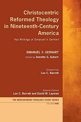 Christocentric Reformed Theology In Nineteenth-Century America: Key Writings Of Emanuel V. Gerhart (Mercersburg Theology Study)