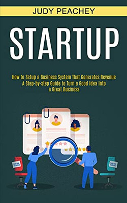 Startup: A Step-By-Step Guide To Turn A Good Idea Into A Great Business (How To Setup A Business System That Generates Revenue)