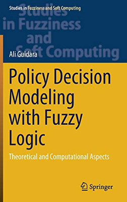 Policy Decision Modeling With Fuzzy Logic: Theoretical And Computational Aspects (Studies In Fuzziness And Soft Computing, 405)