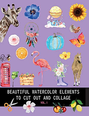 Beautiful Watercolor Elements To Cut Out And Collage Vol.1: Elements For Scrapbooking, Collages, Decoupage And Mixed Media Arts