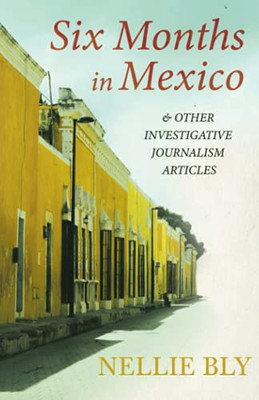 Six Months In Mexico - And Other Investigative Journalism Articles: With A Biography By Frances E. Willard And Mary A. Livermore
