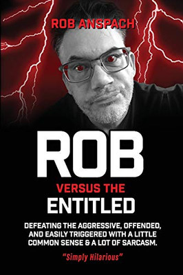 Rob Versus The Entitled: Defeating The Aggressive, Offended, And Easily Triggered With A Little Common Sense & A Lot Of Sarcasm.