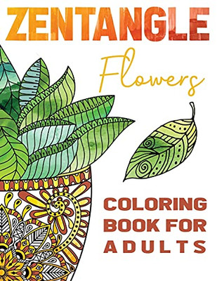 Zentangle Flowers Coloring Book For Adults: Zentangle Coloring Book With: Flowers, Trees, Succulents, Cacti And Abstract Designs