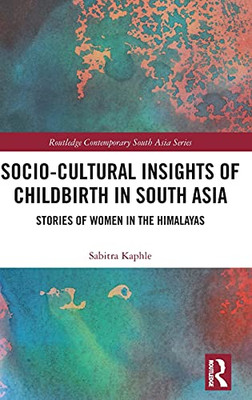 Socio-Cultural Insights Of Childbirth In South Asia: Stories Of Women In The Himalayas (Routledge Contemporary South Asia Series)