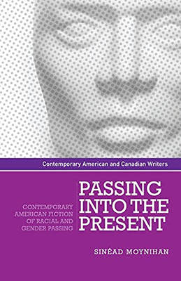 Passing Into The Present: Contemporary American Fiction Of Racial And Gender Passing (Contemporary American And Canadian Writers)