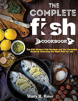 The Complete Fish Cookbook: Top 500 Modern Fish Recipes And The Complete Guide To Choosing The Right Fish For You - 9781637335840