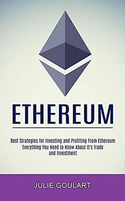 Ethereum: Everything You Need To Know About It'S Trade And Investment (Best Strategies For Investing And Profiting From Ethereum)
