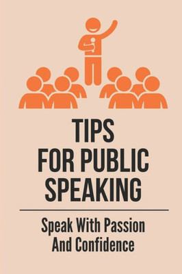 Tips For Public Speaking: Speak With Passion And Confidence: How To Be A Confident Speaker In Public