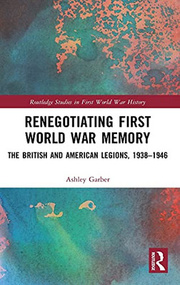Renegotiating First World War Memory: The British And American Legions, 1938Â1946 (Routledge Studies In First World War History)