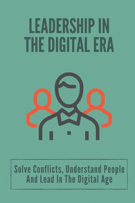 Leadership In The Digital Era: Solve Conflicts, Understand People And Lead In The Digital Age: Skills In Leadership