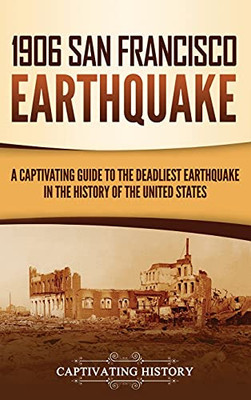 1906 San Francisco Earthquake: A Captivating Guide To The Deadliest Earthquake In The History Of The United States - 9781637163672