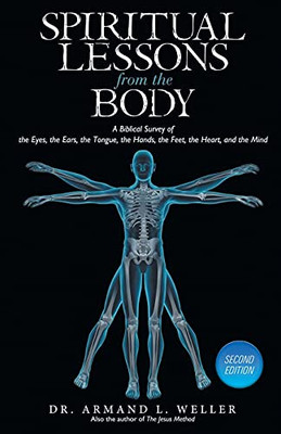 Spiritual Lessons From The Body: A Biblical Survey Of The Eyes, The Ears, The Tongue, The Hands, The Feet, The Heart, And The Mind