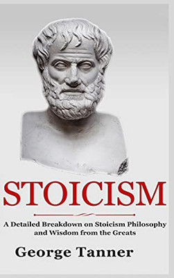 Stoicism - Hardcover Version: A Detailed Breakdown Of Stoicism Philosophy And Wisdom From The Greats: A Complete Guide To Stoicism