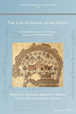 The Life Of Simeon Of The Olives: An Entrepreneurial Saint Of Early Islamic North Mesopotamia (Texts From Christian Late Antiquity)