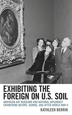 Exhibiting The Foreign On U.S. Soil: American Art Museums And National Diplomacy Exhibitions Before, During, And After World War Ii