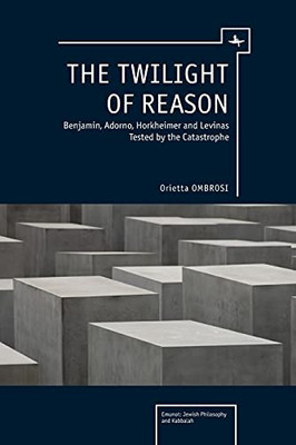 The Twilight Of Reason: Benjamin, Adorno, Horkheimer And Levinas Tested By The Catastrophe (Emunot: Jewish Philosophy And Kabbalah)