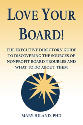 Love Your Board!: The Executive Directors’ Guide To Discovering The Sources Of Nonprofit Board Troubles And What To Do About Them